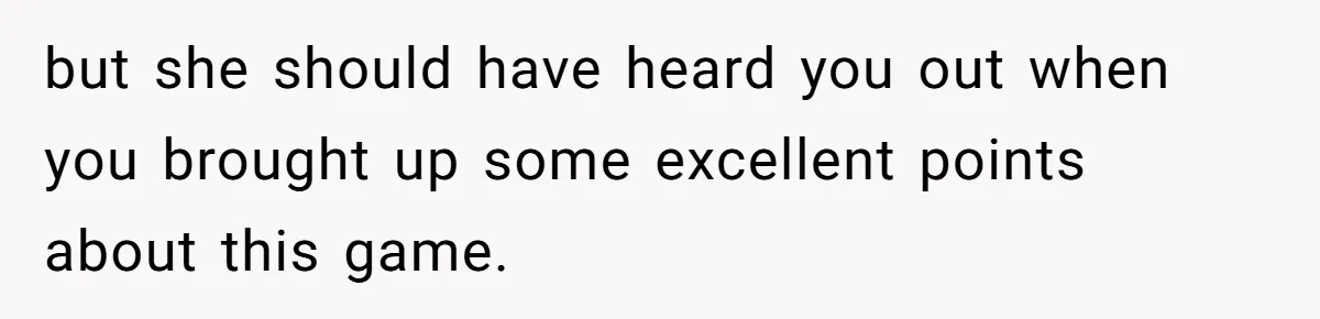 but she should have heard you out when you brought up some excellent points about this game.