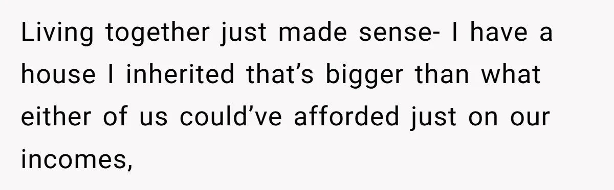 Living together just made sense- I have a house I inherited that’s bigger than what either of us could’ve afforded just on our incomes,