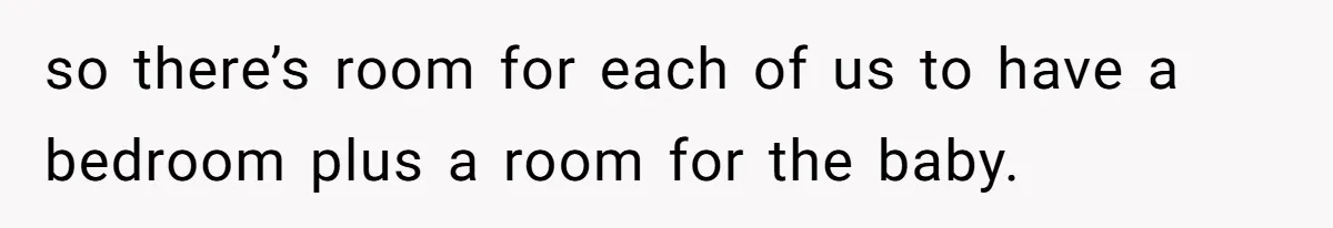 so there’s room for each of us to have a bedroom plus a room for the baby.
