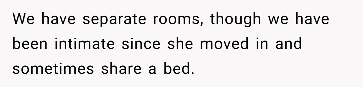 We have separate rooms, though we have been intimate since she moved in and sometimes share a bed.