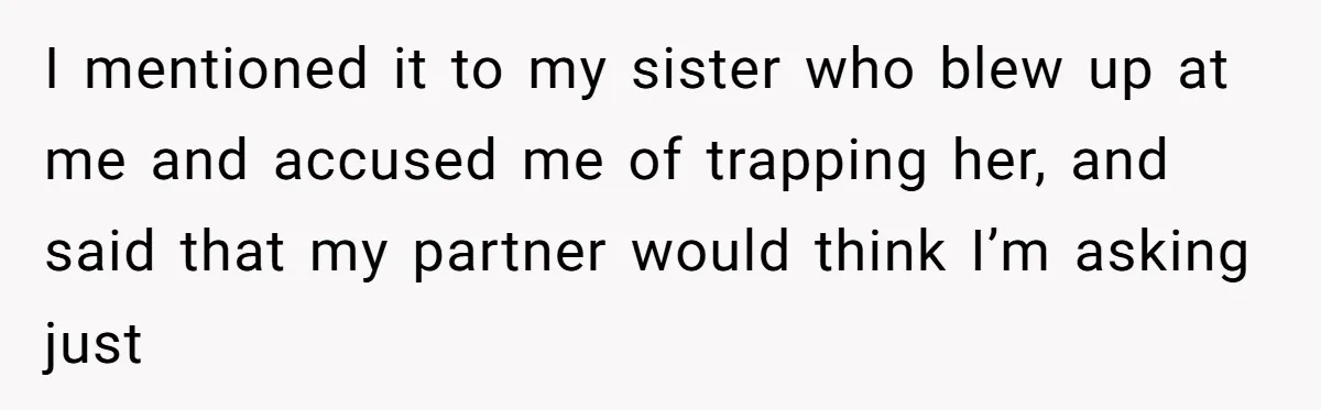 I mentioned it to my sister who blew up at me and accused me of trapping her, and said that my partner would think I’m asking just