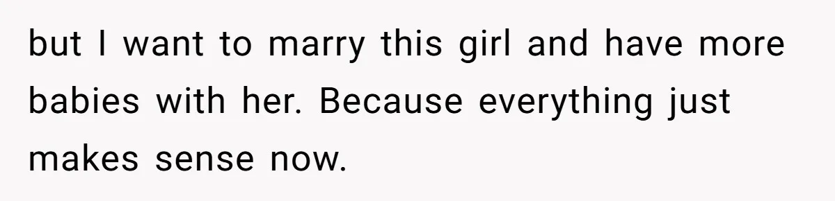 but I want to marry this girl and have more babies with her. Because everything just makes sense now.