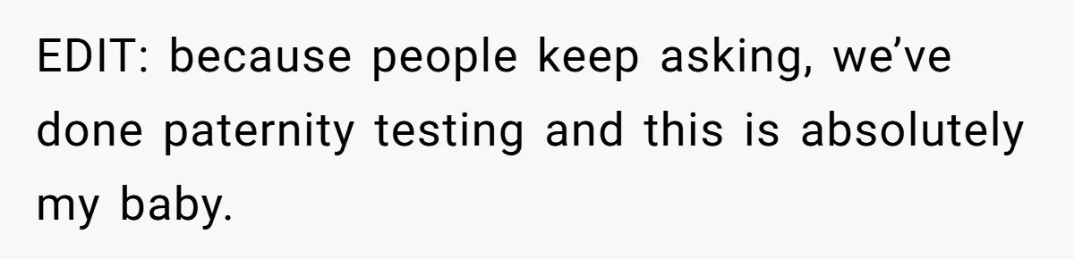 EDIT: because people keep asking, we’ve done paternity testing and this is absolutely my baby.