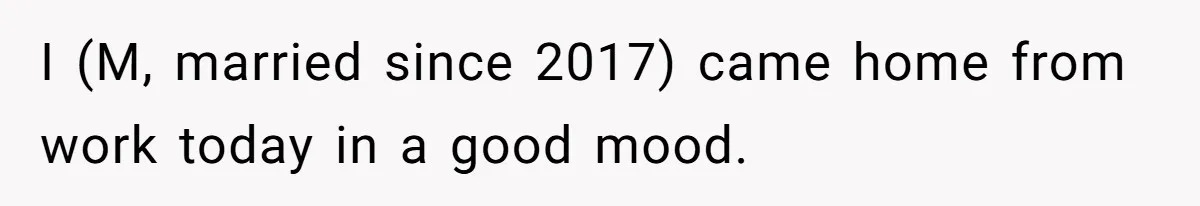 I (M, married since 2017) came home from work today in a good mood.