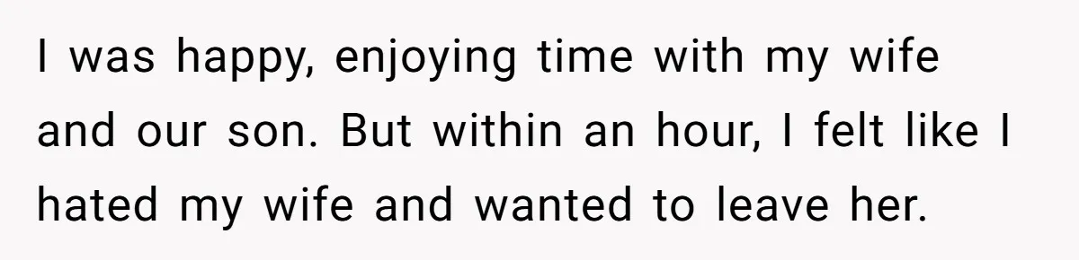 I was happy, enjoying time with my wife and our son. But within an hour, I felt like I hated my wife and wanted to leave her.