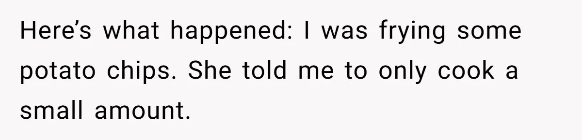 Here’s what happened: I was frying some potato chips. She told me to only cook a small amount.