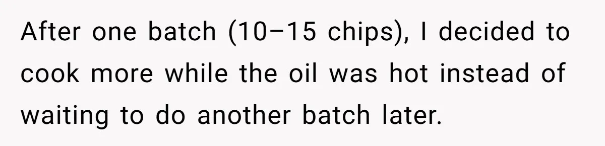After one batch (10–15 chips), I decided to cook more while the oil was hot instead of waiting to do another batch later.