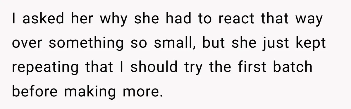I asked her why she had to react that way over something so small, but she just kept repeating that I should try the first batch before making more.
