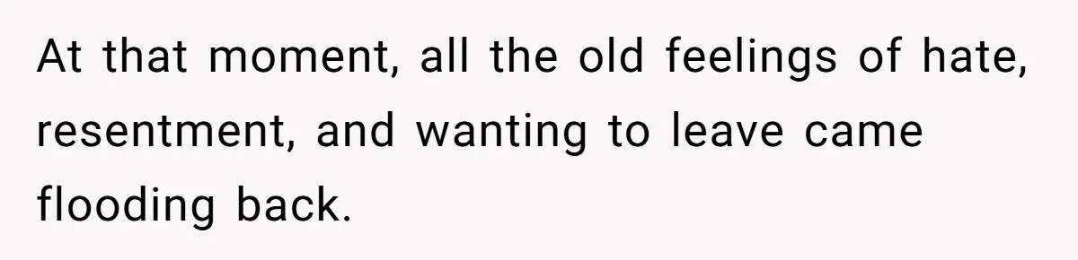 At that moment, all the old feelings of hate, resentment, and wanting to leave came flooding back.