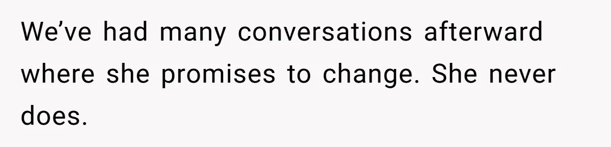 We’ve had many conversations afterward where she promises to change. She never does.