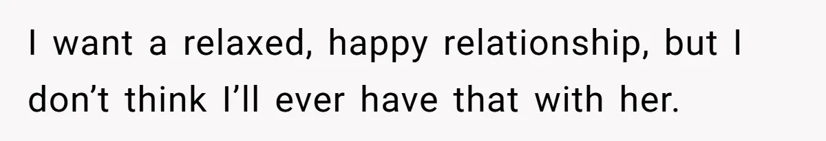 I want a relaxed, happy relationship, but I don’t think I’ll ever have that with her.