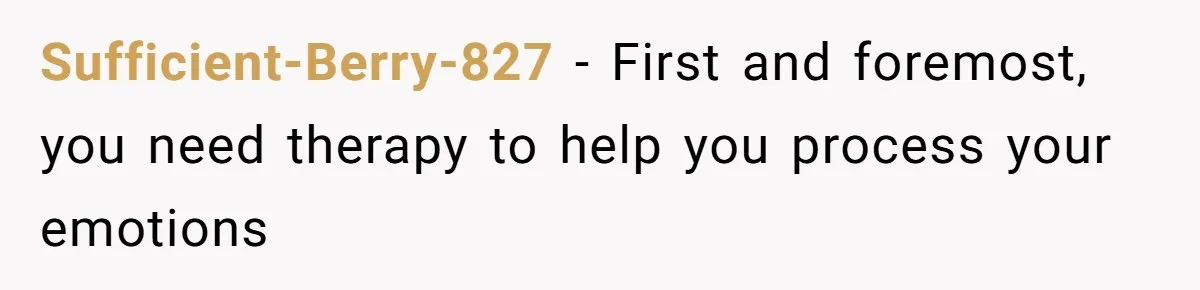 Sufficient-Berry-827 − First and foremost, you need therapy to help you process your emotions
