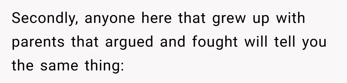 Secondly, anyone here that grew up with parents that argued and fought will tell you the same thing: