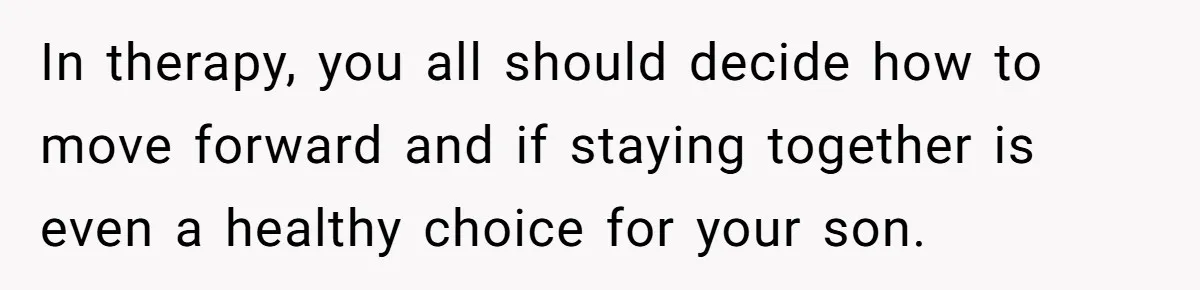 In therapy, you all should decide how to move forward and if staying together is even a healthy choice for your son.