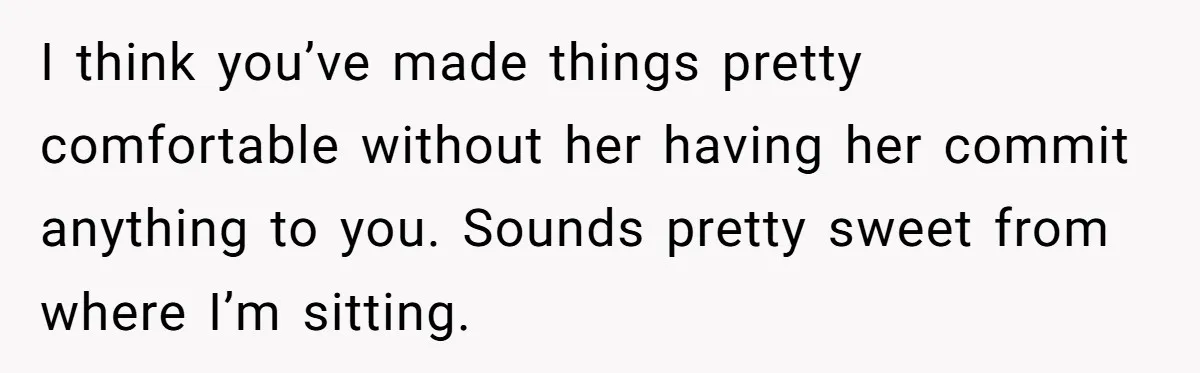 I think you’ve made things pretty comfortable without her having her commit anything to you. Sounds pretty sweet from where I’m sitting.