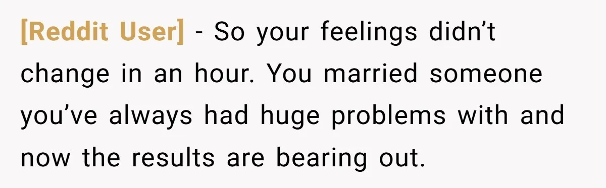 [Reddit User] − So your feelings didn’t change in an hour. You married someone you’ve always had huge problems with and now the results are bearing out.