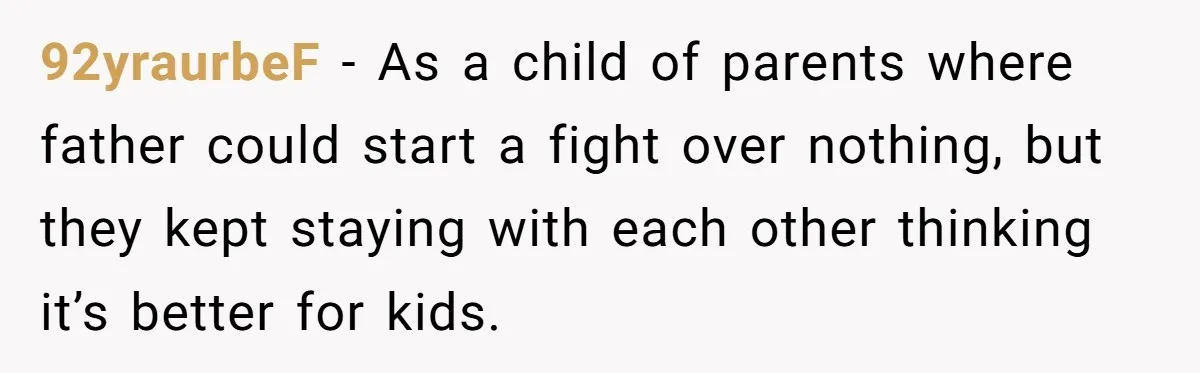 92yraurbeF − As a child of parents where father could start a fight over nothing, but they kept staying with each other thinking it’s better for kids.