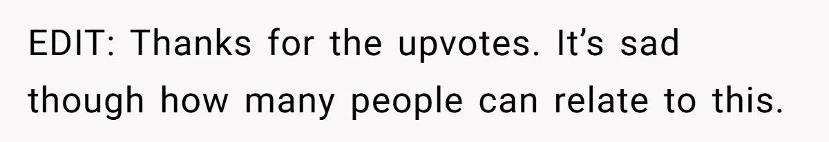 EDIT: Thanks for the upvotes. It’s sad though how many people can relate to this.