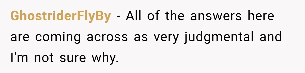 GhostriderFlyBy − All of the answers here are coming across as very judgmental and I'm not sure why.