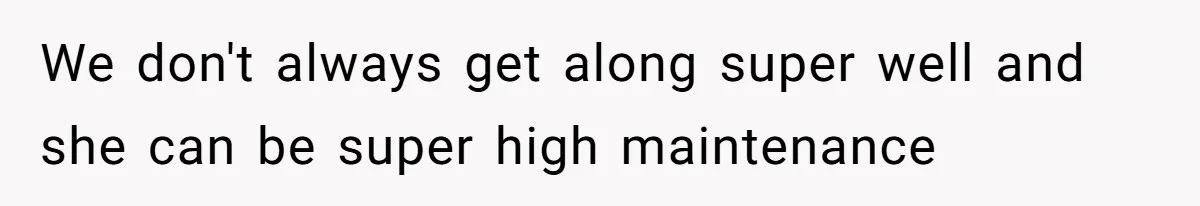 We don't always get along super well and she can be super high maintenance