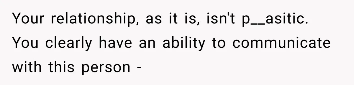 Your relationship, as it is, isn't p__asitic. You clearly have an ability to communicate with this person -