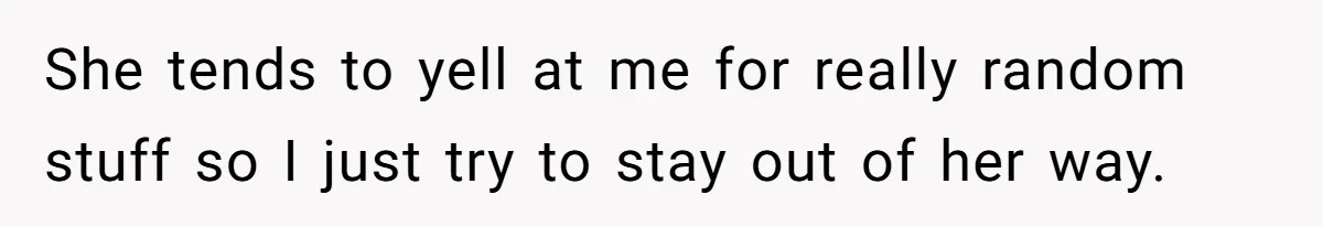 She tends to yell at me for really random stuff so I just try to stay out of her way.
