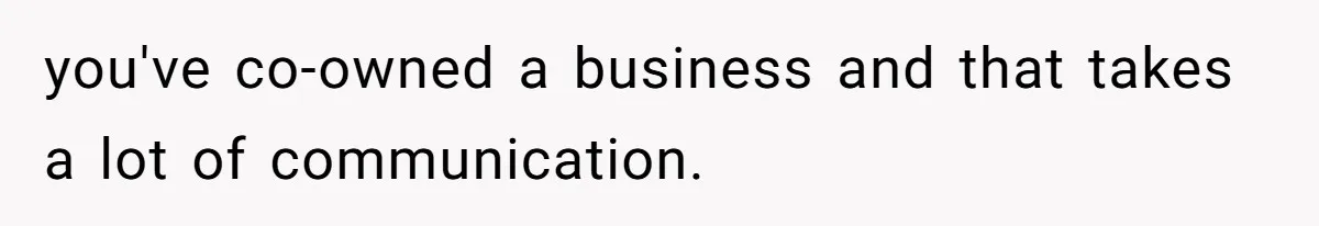 you've co-owned a business and that takes a lot of communication.