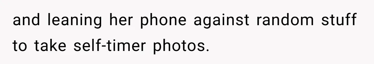 and leaning her phone against random stuff to take self-timer photos.