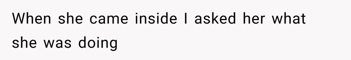 When she came inside I asked her what she was doing