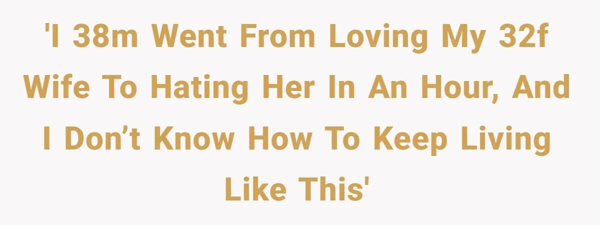 'I 38M went from loving my 32F wife to hating her in an hour, and I don’t know how to keep living like this'