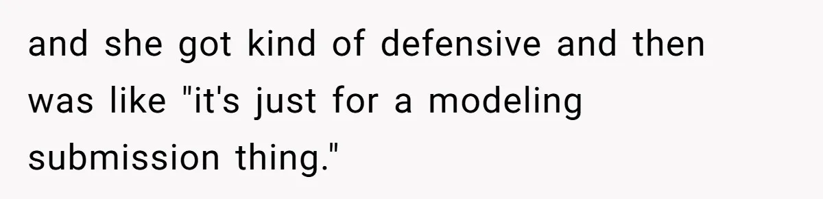 and she got kind of defensive and then was like "it's just for a modeling submission thing."