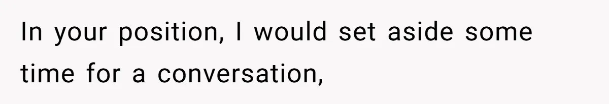 In your position, I would set aside some time for a conversation,