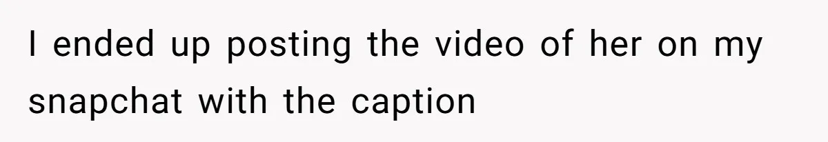 I ended up posting the video of her on my snapchat with the caption