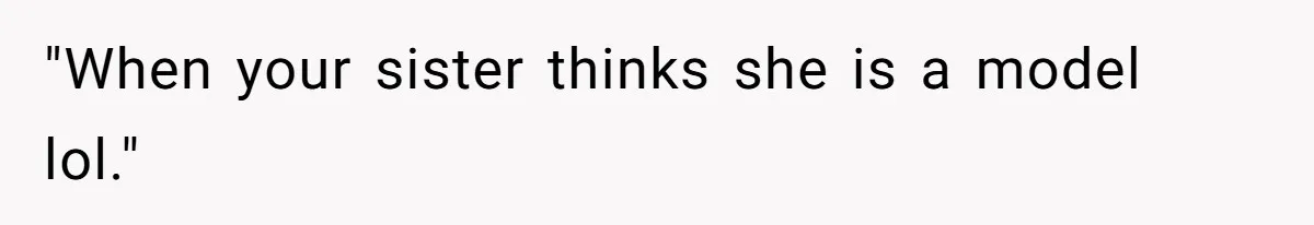 "When your sister thinks she is a model lol."