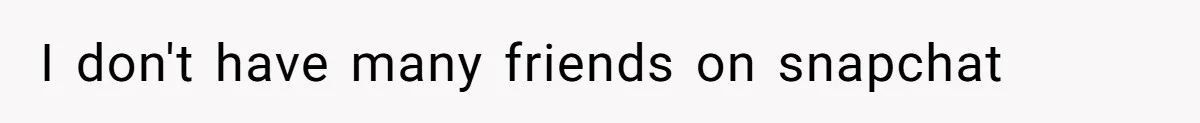 I don't have many friends on snapchat