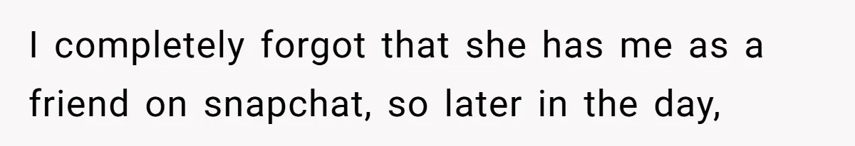 I completely forgot that she has me as a friend on snapchat, so later in the day,