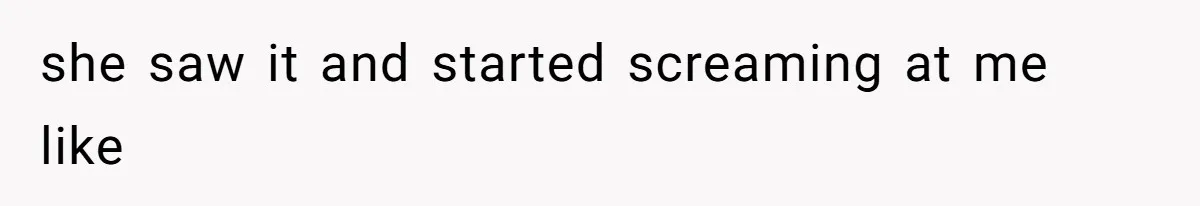 she saw it and started screaming at me like