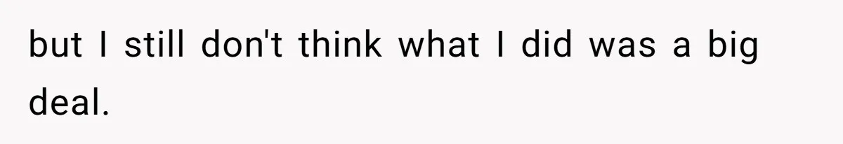 but I still don't think what I did was a big deal.