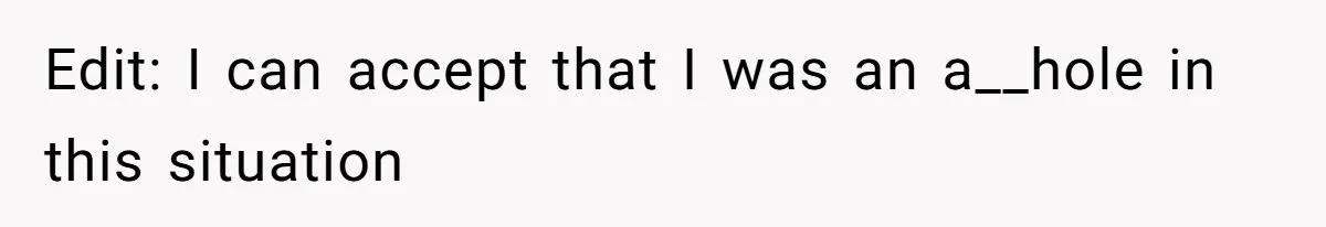 Edit: I can accept that I was an a__hole in this situation