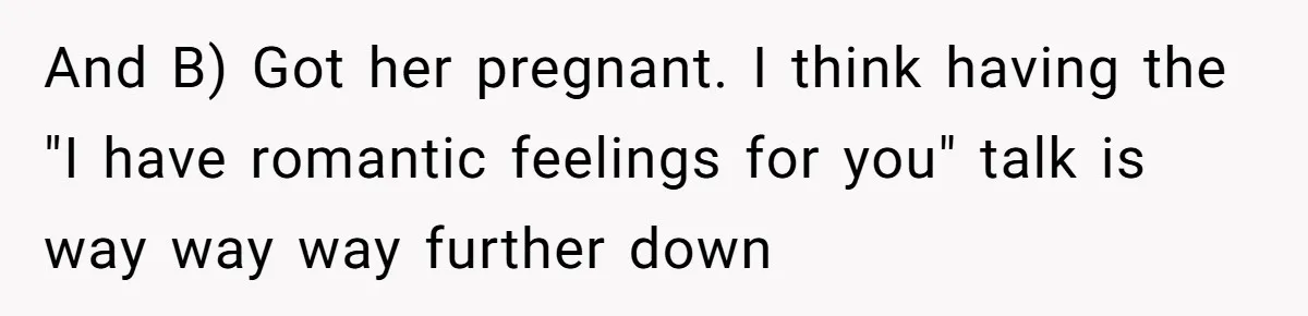 And B) Got her pregnant. I think having the "I have romantic feelings for you" talk is way way way further down