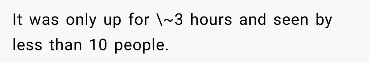 It was only up for \~3 hours and seen by less than 10 people.