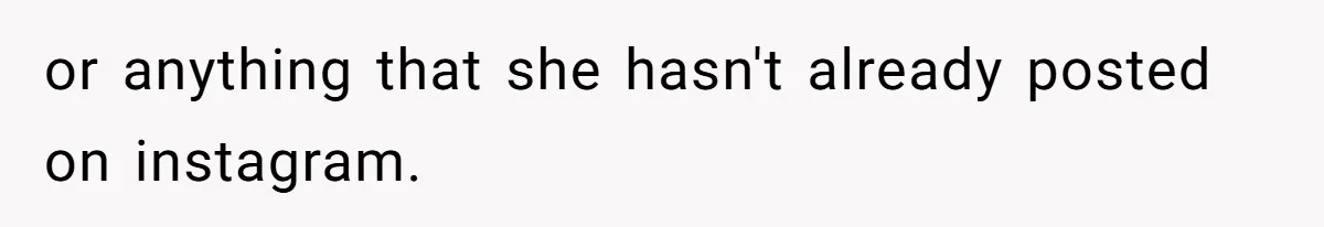 or anything that she hasn't already posted on instagram.