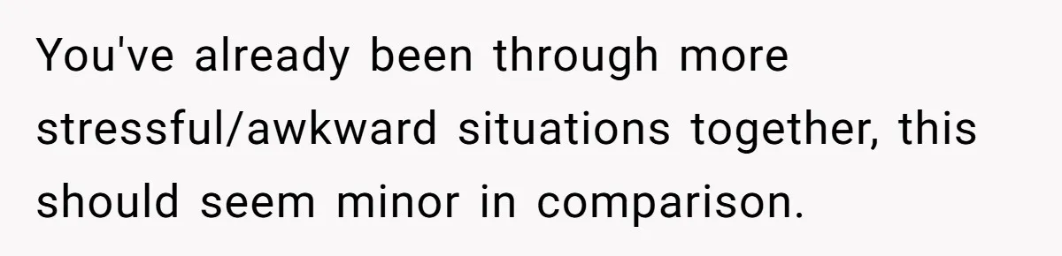 You've already been through more stressful/awkward situations together, this should seem minor in comparison.