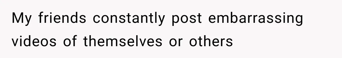 My friends constantly post embarrassing videos of themselves or others