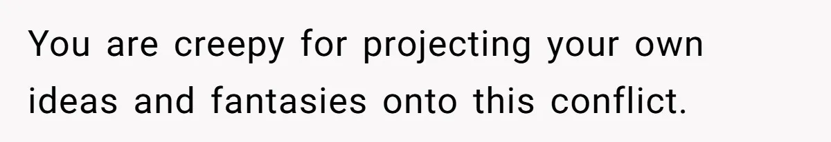 You are creepy for projecting your own ideas and fantasies onto this conflict.