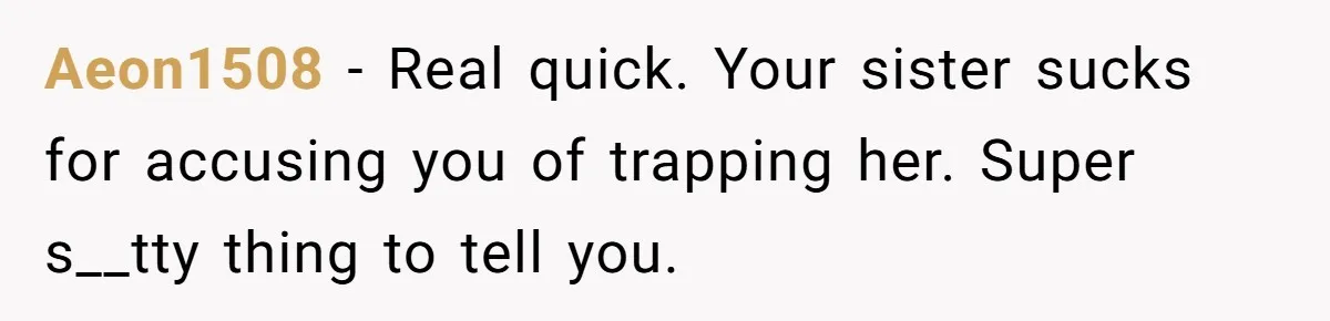 Aeon1508 − Real quick. Your sister sucks for accusing you of trapping her. Super s__tty thing to tell you.