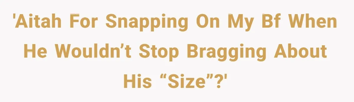'AITAH for snapping on my bf when he wouldn’t stop bragging about his “size”?'