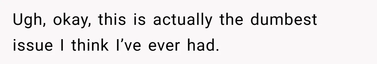 Ugh, okay, this is actually the dumbest issue I think I’ve ever had.