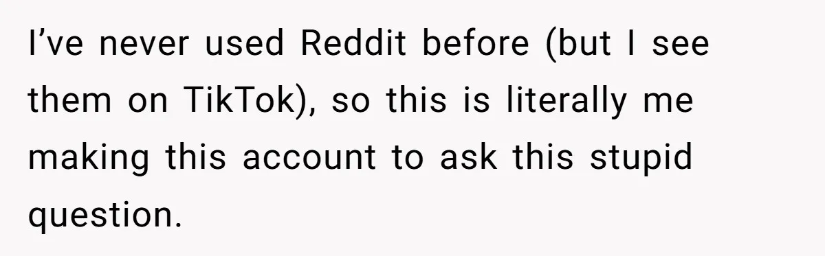 I’ve never used Reddit before (but I see them on TikTok), so this is literally me making this account to ask this stupid question.
