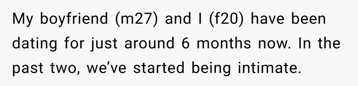 My boyfriend (m27) and I (f20) have been dating for just around 6 months now. In the past two, we’ve started being intimate.